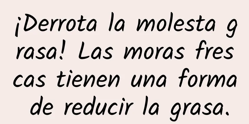 ¡Derrota la molesta grasa! Las moras frescas tienen una forma de reducir la grasa.