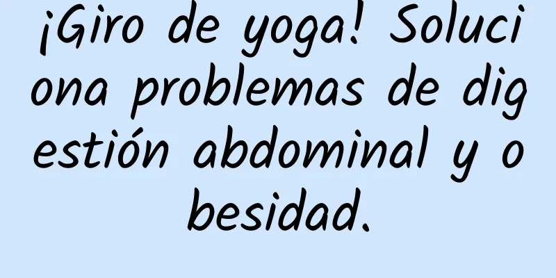 ¡Giro de yoga! Soluciona problemas de digestión abdominal y obesidad.