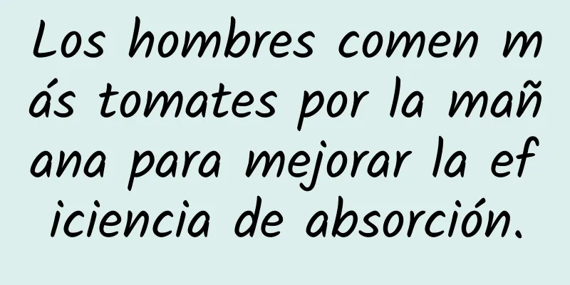 Los hombres comen más tomates por la mañana para mejorar la eficiencia de absorción.