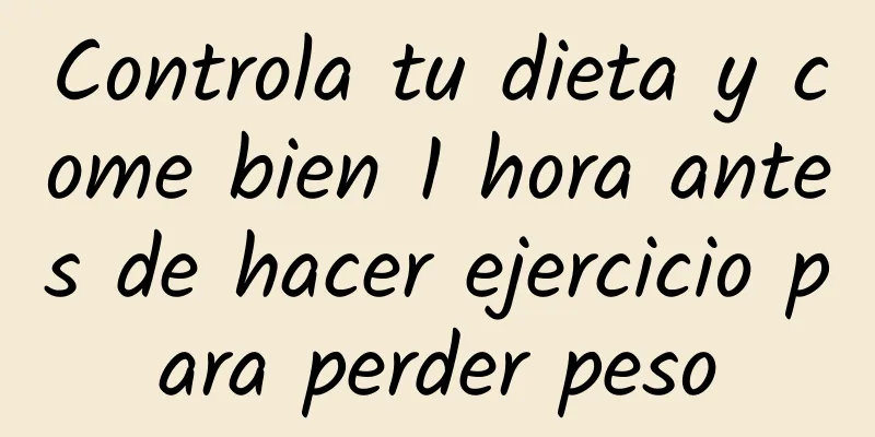 Controla tu dieta y come bien 1 hora antes de hacer ejercicio para perder peso