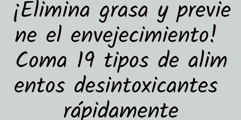 ¡Elimina grasa y previene el envejecimiento! Coma 19 tipos de alimentos desintoxicantes rápidamente