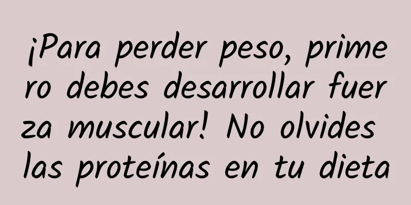 ¡Para perder peso, primero debes desarrollar fuerza muscular! No olvides las proteínas en tu dieta