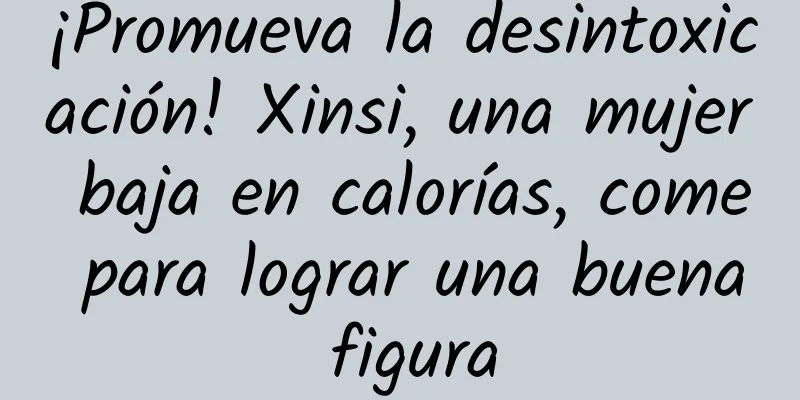 ¡Promueva la desintoxicación! Xinsi, una mujer baja en calorías, come para lograr una buena figura