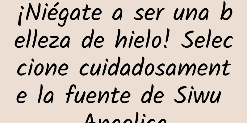 ¡Niégate a ser una belleza de hielo! Seleccione cuidadosamente la fuente de Siwu Angelica