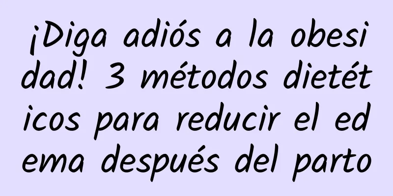 ¡Diga adiós a la obesidad! 3 métodos dietéticos para reducir el edema después del parto