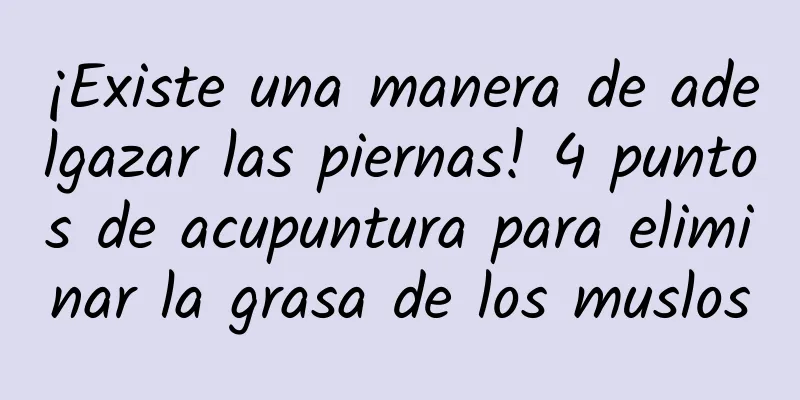 ¡Existe una manera de adelgazar las piernas! 4 puntos de acupuntura para eliminar la grasa de los muslos