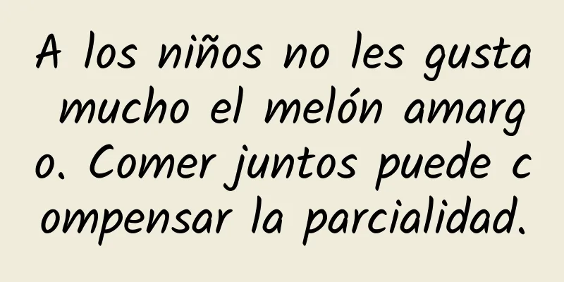 A los niños no les gusta mucho el melón amargo. Comer juntos puede compensar la parcialidad.