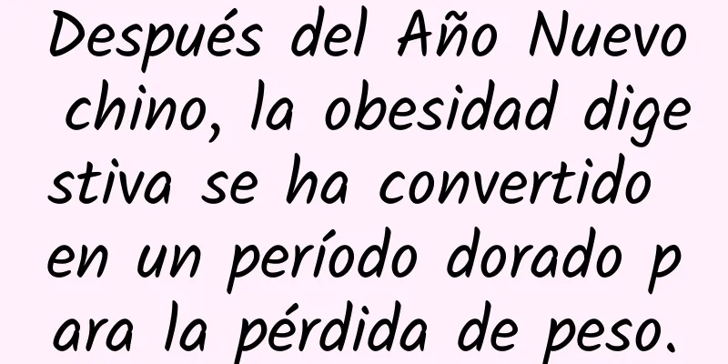 Después del Año Nuevo chino, la obesidad digestiva se ha convertido en un período dorado para la pérdida de peso.