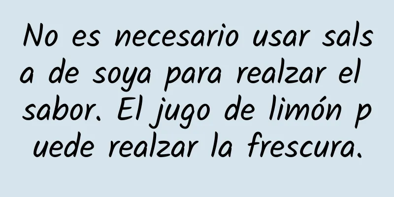 No es necesario usar salsa de soya para realzar el sabor. El jugo de limón puede realzar la frescura.