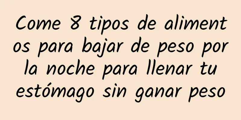 Come 8 tipos de alimentos para bajar de peso por la noche para llenar tu estómago sin ganar peso