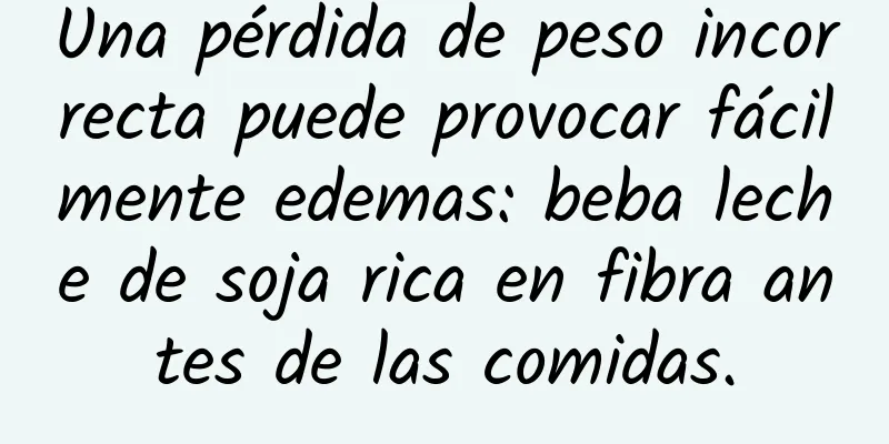 Una pérdida de peso incorrecta puede provocar fácilmente edemas: beba leche de soja rica en fibra antes de las comidas.
