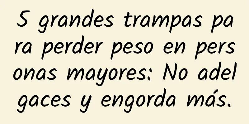 5 grandes trampas para perder peso en personas mayores: No adelgaces y engorda más.