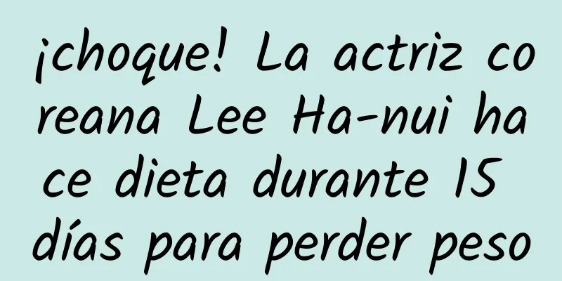 ¡choque! La actriz coreana Lee Ha-nui hace dieta durante 15 días para perder peso