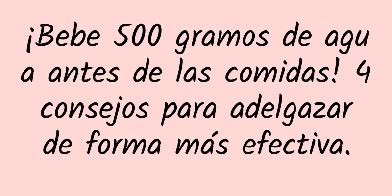 ¡Bebe 500 gramos de agua antes de las comidas! 4 consejos para adelgazar de forma más efectiva.
