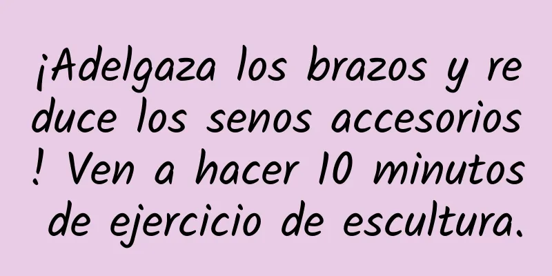 ¡Adelgaza los brazos y reduce los senos accesorios! Ven a hacer 10 minutos de ejercicio de escultura.
