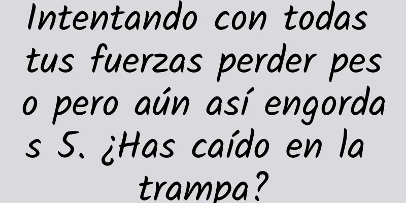 Intentando con todas tus fuerzas perder peso pero aún así engordas 5. ¿Has caído en la trampa?
