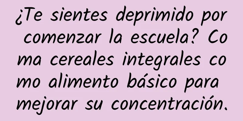 ¿Te sientes deprimido por comenzar la escuela? Coma cereales integrales como alimento básico para mejorar su concentración.