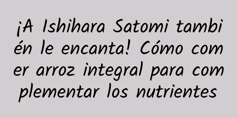 ¡A Ishihara Satomi también le encanta! Cómo comer arroz integral para complementar los nutrientes