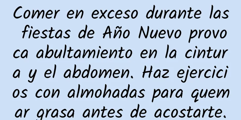 Comer en exceso durante las fiestas de Año Nuevo provoca abultamiento en la cintura y el abdomen. Haz ejercicios con almohadas para quemar grasa antes de acostarte.