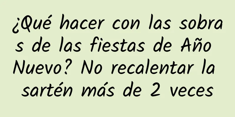 ¿Qué hacer con las sobras de las fiestas de Año Nuevo? No recalentar la sartén más de 2 veces
