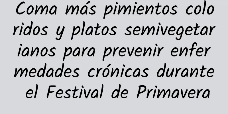 Coma más pimientos coloridos y platos semivegetarianos para prevenir enfermedades crónicas durante el Festival de Primavera