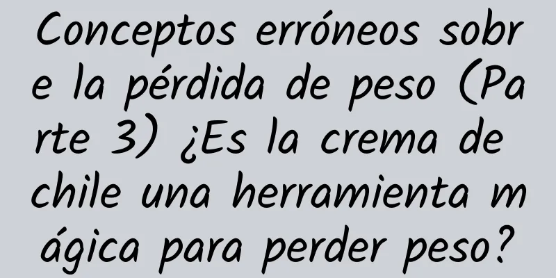 Conceptos erróneos sobre la pérdida de peso (Parte 3) ¿Es la crema de chile una herramienta mágica para perder peso?