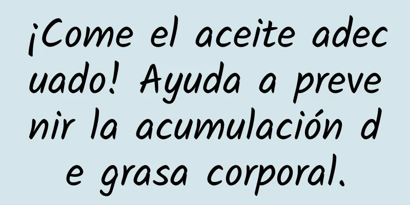 ¡Come el aceite adecuado! Ayuda a prevenir la acumulación de grasa corporal.