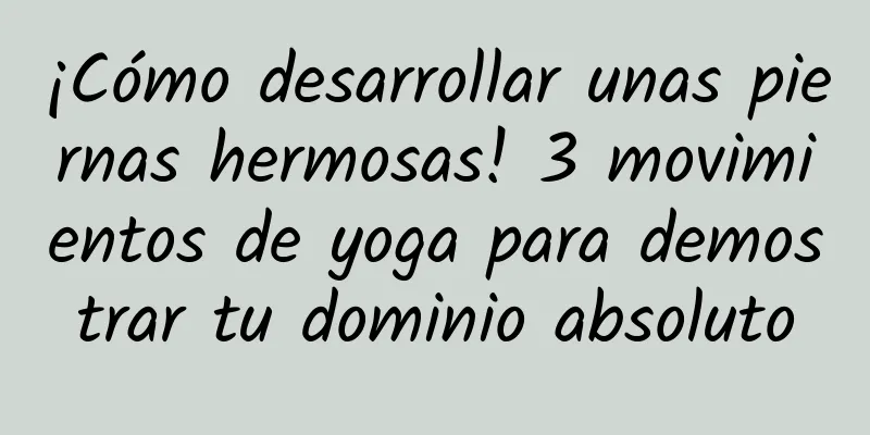 ¡Cómo desarrollar unas piernas hermosas! 3 movimientos de yoga para demostrar tu dominio absoluto