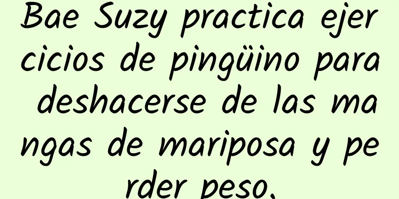 Bae Suzy practica ejercicios de pingüino para deshacerse de las mangas de mariposa y perder peso.