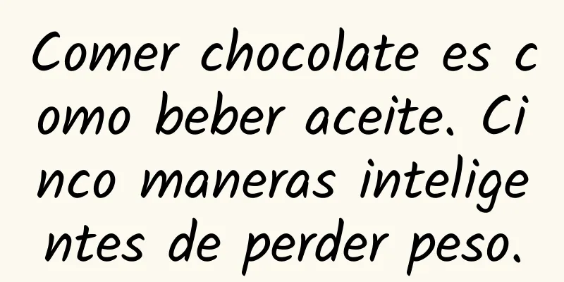 Comer chocolate es como beber aceite. Cinco maneras inteligentes de perder peso.