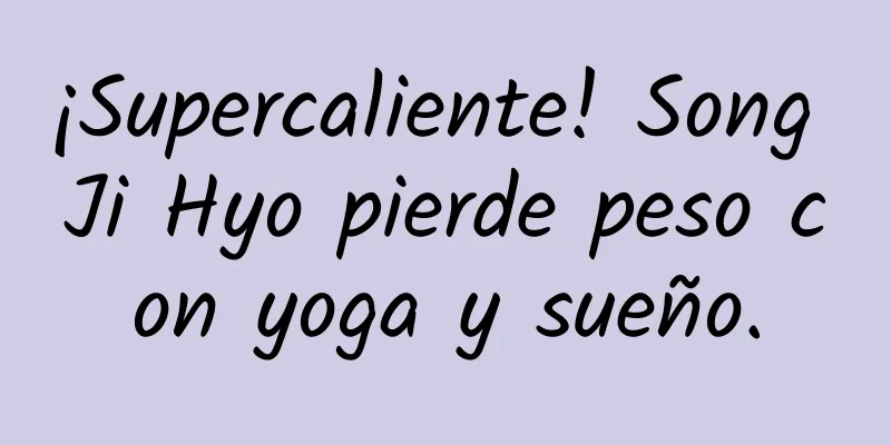 ¡Supercaliente! Song Ji Hyo pierde peso con yoga y sueño.