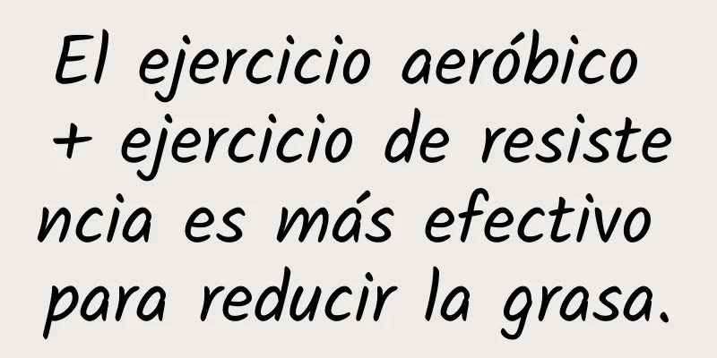 El ejercicio aeróbico + ejercicio de resistencia es más efectivo para reducir la grasa.