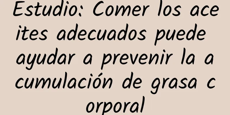 Estudio: Comer los aceites adecuados puede ayudar a prevenir la acumulación de grasa corporal