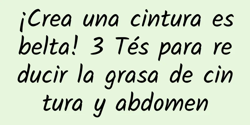 ¡Crea una cintura esbelta! 3 Tés para reducir la grasa de cintura y abdomen