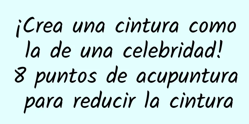 ¡Crea una cintura como la de una celebridad! 8 puntos de acupuntura para reducir la cintura