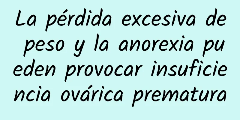 La pérdida excesiva de peso y la anorexia pueden provocar insuficiencia ovárica prematura