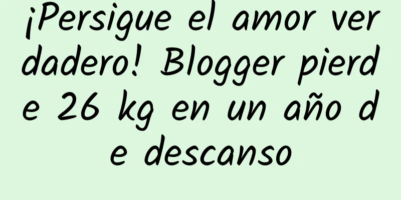 ¡Persigue el amor verdadero! Blogger pierde 26 kg en un año de descanso