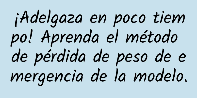 ¡Adelgaza en poco tiempo! Aprenda el método de pérdida de peso de emergencia de la modelo.
