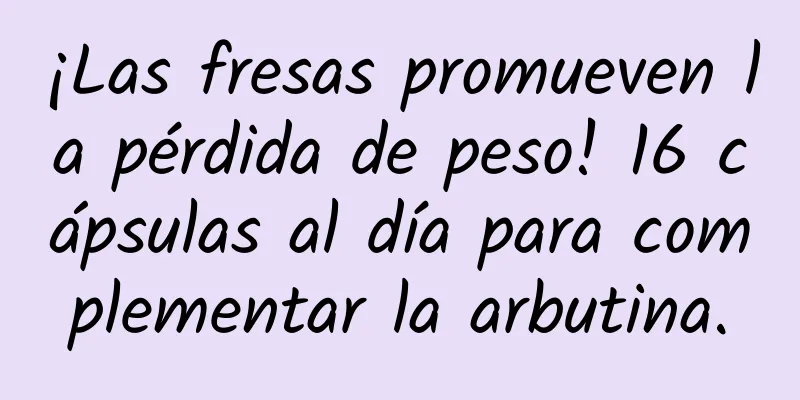 ¡Las fresas promueven la pérdida de peso! 16 cápsulas al día para complementar la arbutina.