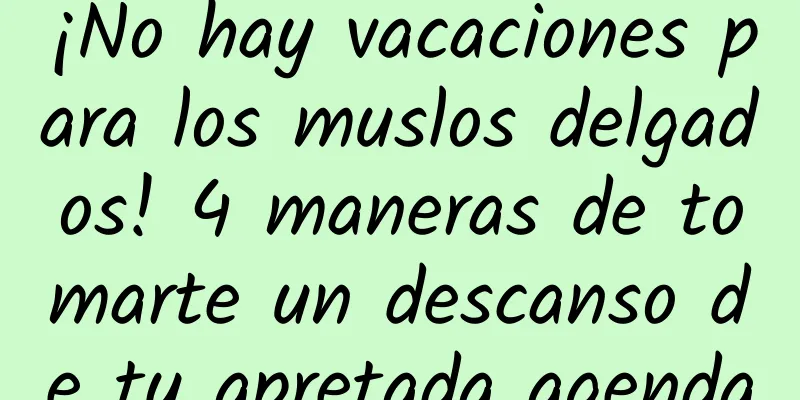 ¡No hay vacaciones para los muslos delgados! 4 maneras de tomarte un descanso de tu apretada agenda