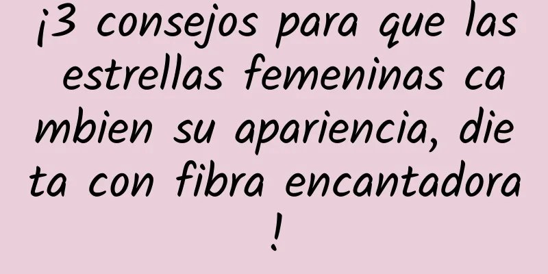 ¡3 consejos para que las estrellas femeninas cambien su apariencia, dieta con fibra encantadora!