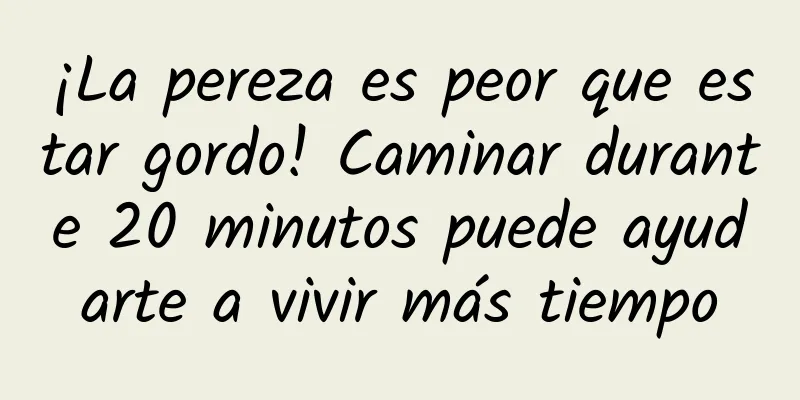 ¡La pereza es peor que estar gordo! Caminar durante 20 minutos puede ayudarte a vivir más tiempo