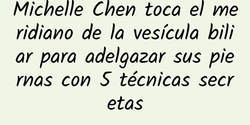 Michelle Chen toca el meridiano de la vesícula biliar para adelgazar sus piernas con 5 técnicas secretas