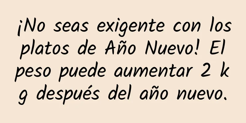 ¡No seas exigente con los platos de Año Nuevo! El peso puede aumentar 2 kg después del año nuevo.