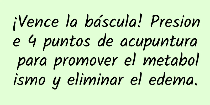 ¡Vence la báscula! Presione 4 puntos de acupuntura para promover el metabolismo y eliminar el edema.