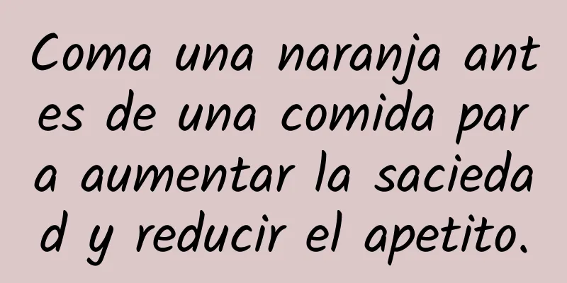 Coma una naranja antes de una comida para aumentar la saciedad y reducir el apetito.