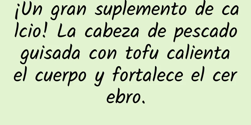¡Un gran suplemento de calcio! La cabeza de pescado guisada con tofu calienta el cuerpo y fortalece el cerebro.