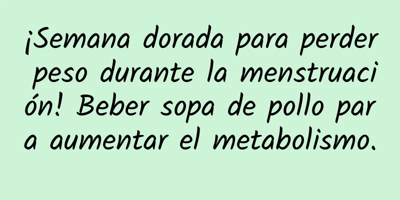 ¡Semana dorada para perder peso durante la menstruación! Beber sopa de pollo para aumentar el metabolismo.