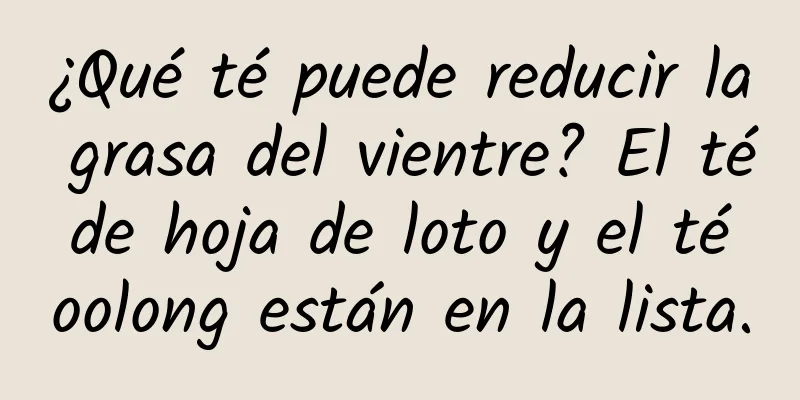 ¿Qué té puede reducir la grasa del vientre? El té de hoja de loto y el té oolong están en la lista.