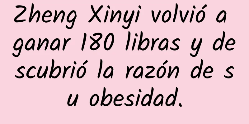 Zheng Xinyi volvió a ganar 180 libras y descubrió la razón de su obesidad.